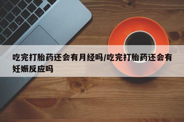 流产药网上专门卖店联系微信吃完打胎药还会有月经吗/吃完打胎药还会有妊娠反应吗