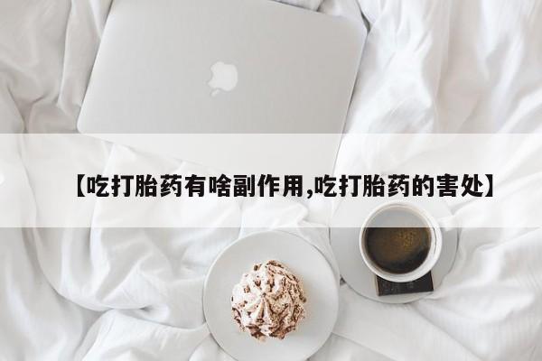 流产药网上专门卖店联系微信【吃打胎药有啥副作用,吃打胎药的害处】