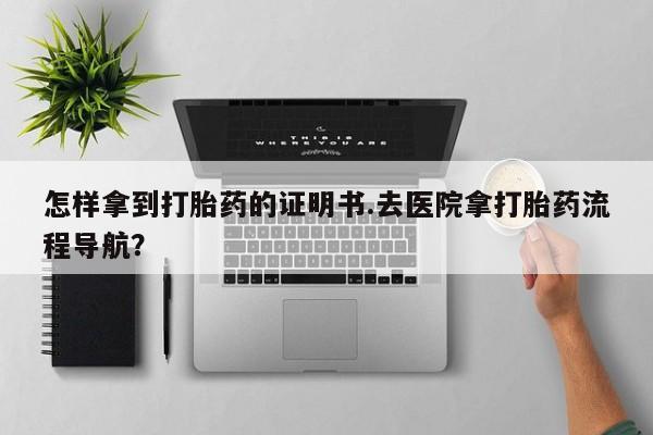 流产药网上专门卖店联系微信怎样拿到打胎药的证明书.去医院拿打胎药流程导航？