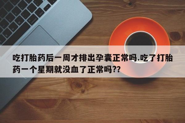 流产药网上专门卖店联系微信吃打胎药后一周才排出孕囊正常吗.吃了打胎药一个星期就没血了正常吗?？
