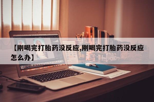 流产药网上专门卖店联系微信【刚喝完打胎药没反应,刚喝完打胎药没反应怎么办】