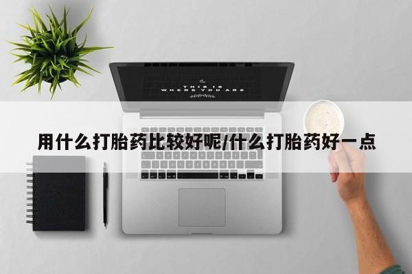 流产药网上专门卖店联系微信用什么打胎药比较好呢/什么打胎药好一点