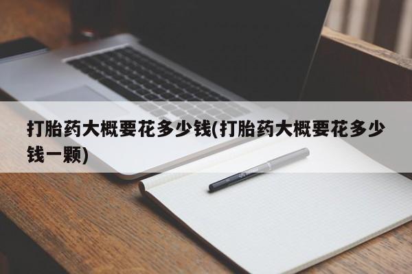 流产药网上专门卖店联系微信打胎药大概要花多少钱(打胎药大概要花多少钱一颗)