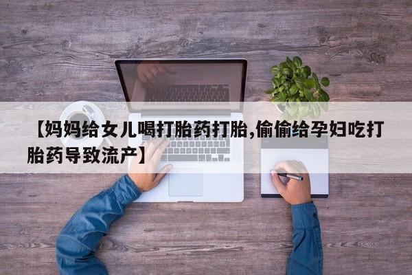 流产药网上专门卖店联系微信【妈妈给女儿喝打胎药打胎,偷偷给孕妇吃打胎药导致流产】