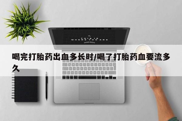 流产药网上专门卖店联系微信喝完打胎药出血多长时/喝了打胎药血要流多久