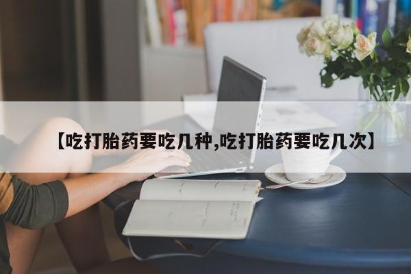 流产药网上专门卖店联系微信【吃打胎药要吃几种,吃打胎药要吃几次】