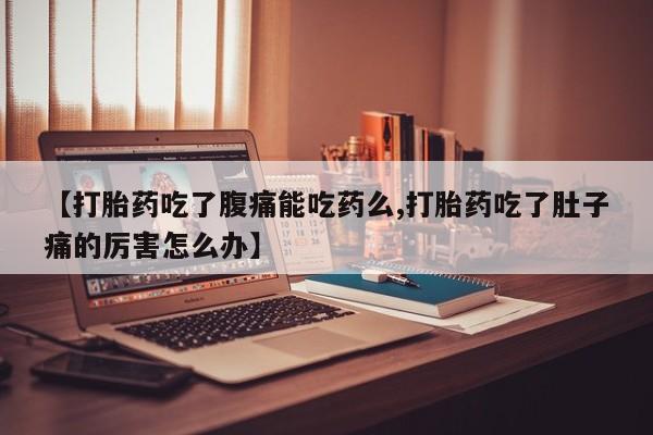 流产药网上专门卖店联系微信【打胎药吃了腹痛能吃药么,打胎药吃了肚子痛的厉害怎么办】