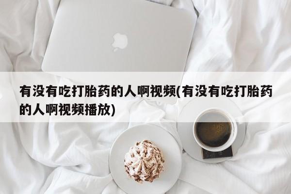 流产药网上专门卖店联系微信有没有吃打胎药的人啊视频(有没有吃打胎药的人啊视频播放)