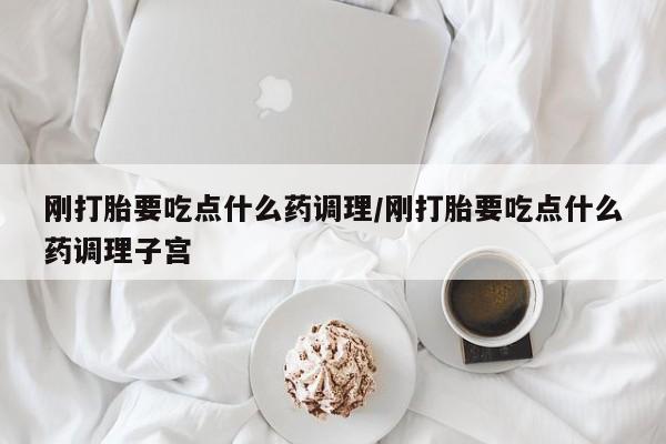 流产药网上专门卖店联系微信刚打胎要吃点什么药调理/刚打胎要吃点什么药调理子宫
