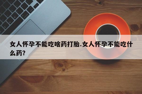 流产药网上专门卖店联系微信女人怀孕不能吃啥药打胎.女人怀孕不能吃什么药？