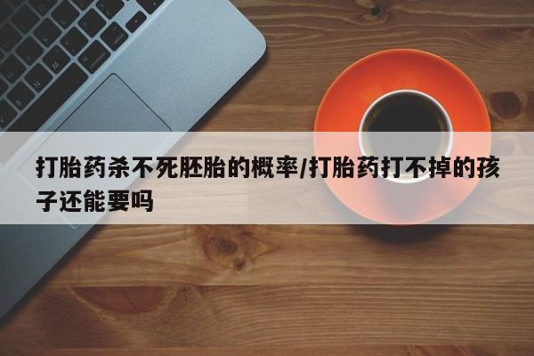 流产药网上专门卖店联系微信打胎药杀不死胚胎的概率/打胎药打不掉的孩子还能要吗