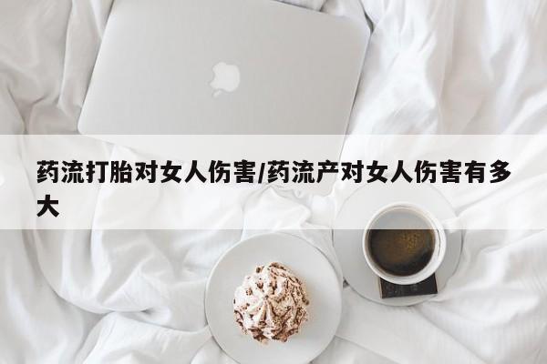 流产药网上专门卖店联系微信药流打胎对女人伤害/药流产对女人伤害有多大