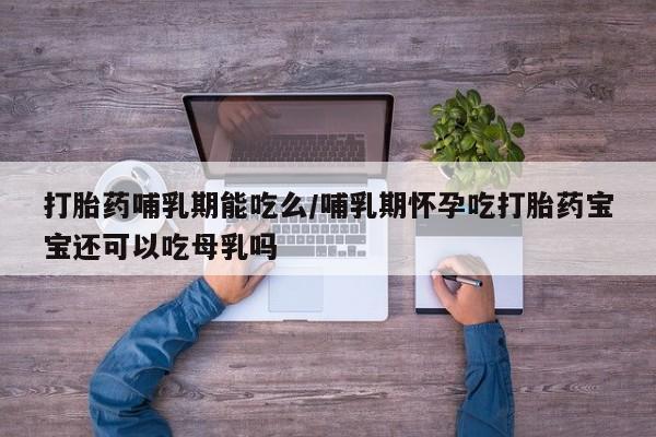 流产药网上专门卖店联系微信打胎药哺乳期能吃么/哺乳期怀孕吃打胎药宝宝还可以吃母乳吗