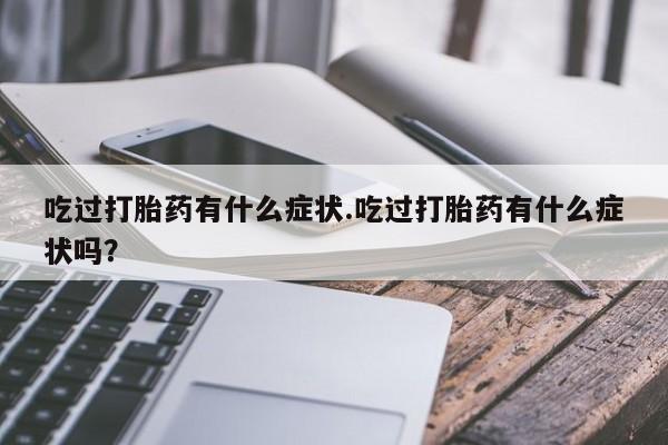 流产药网上专门卖店联系微信吃过打胎药有什么症状.吃过打胎药有什么症状吗？