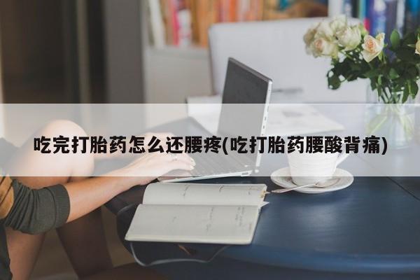 流产药网上专门卖店联系微信吃完打胎药怎么还腰疼(吃打胎药腰酸背痛)