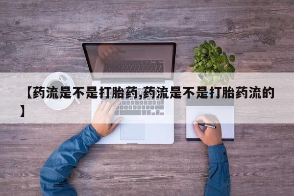 流产药网上专门卖店联系微信【药流是不是打胎药,药流是不是打胎药流的】