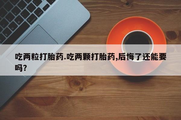 流产药网上专门卖店联系微信吃两粒打胎药.吃两颗打胎药,后悔了还能要吗？