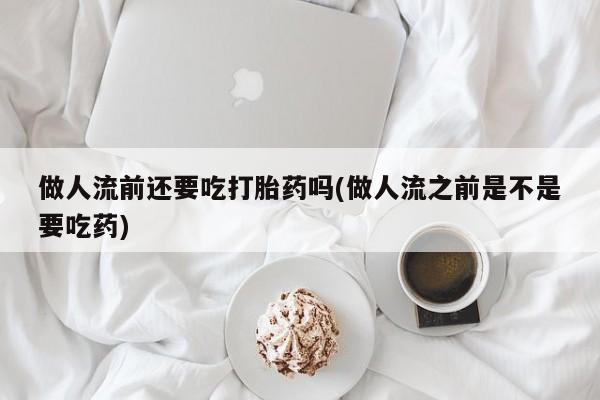 流产药网上专门卖店联系微信做人流前还要吃打胎药吗(做人流之前是不是要吃药)