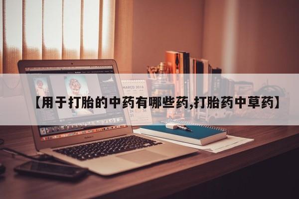 流产药网上专门卖店联系微信【用于打胎的中药有哪些药,打胎药中草药】