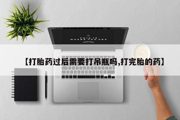 流产药网上专门卖店联系微信【打胎药过后需要打吊瓶吗,打完胎的药】
