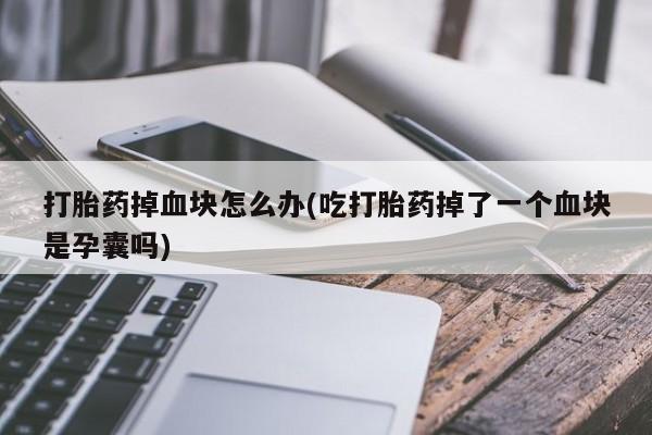 流产药网上专门卖店联系微信打胎药掉血块怎么办(吃打胎药掉了一个血块是孕囊吗)