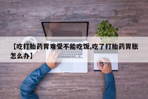 流产药网上专门卖店联系微信【吃打胎药胃难受不能吃饭,吃了打胎药胃胀怎么办】