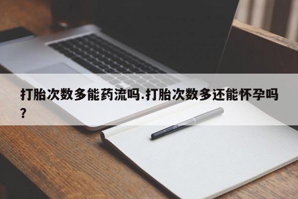流产药网上专门卖店联系微信打胎次数多能药流吗.打胎次数多还能怀孕吗？