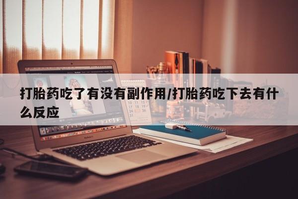 流产药网上专门卖店联系微信打胎药吃了有没有副作用/打胎药吃下去有什么反应