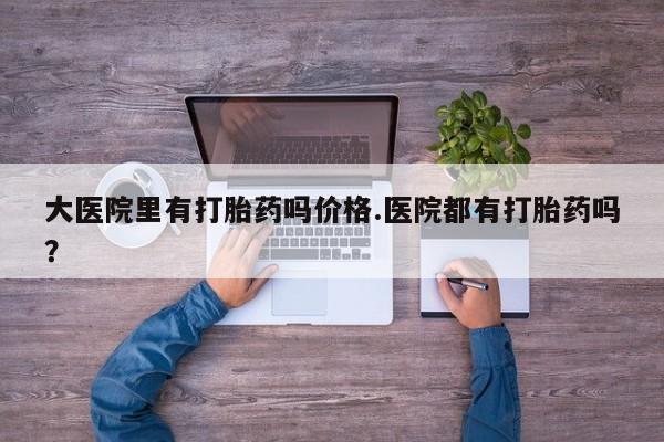 流产药网上专门卖店联系微信大医院里有打胎药吗价格.医院都有打胎药吗？
