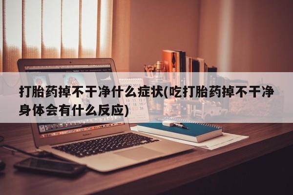 流产药网上专门卖店联系微信打胎药掉不干净什么症状(吃打胎药掉不干净身体会有什么反应)