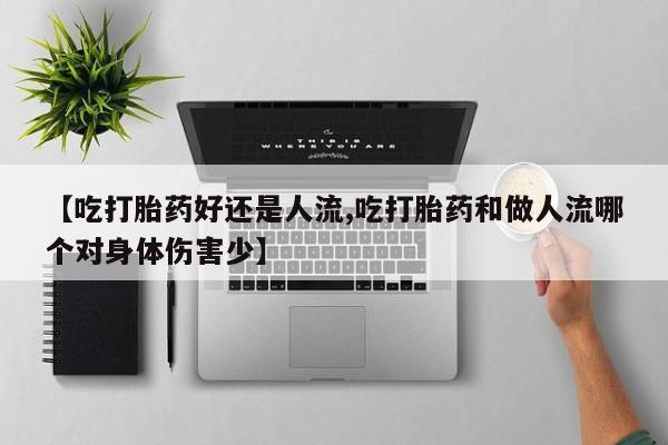 流产药网上专门卖店联系微信【吃打胎药好还是人流,吃打胎药和做人流哪个对身体伤害少】