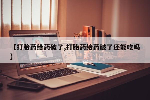 流产药网上专门卖店联系微信【打胎药给药破了,打胎药给药破了还能吃吗】