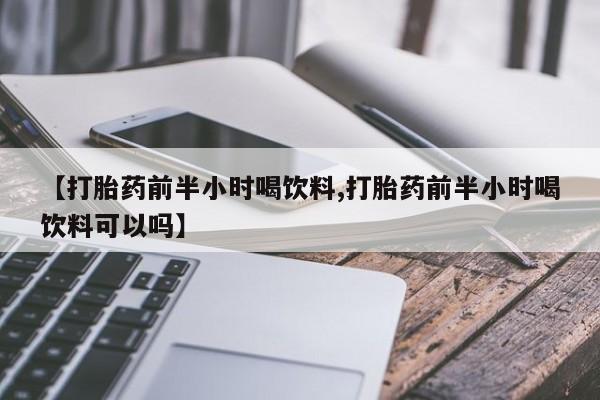 流产药网上专门卖店联系微信【打胎药前半小时喝饮料,打胎药前半小时喝饮料可以吗】