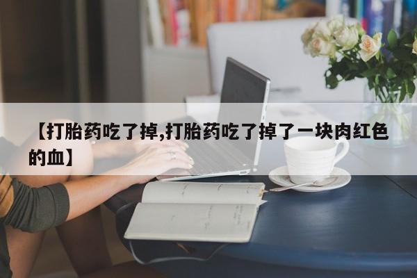 流产药网上专门卖店联系微信【打胎药吃了掉,打胎药吃了掉了一块肉红色的血】