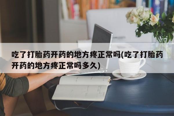 流产药网上专门卖店联系微信吃了打胎药开药的地方疼正常吗(吃了打胎药开药的地方疼正常吗多久)