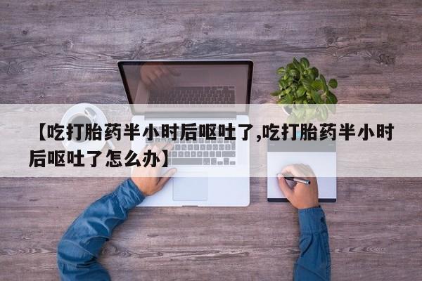 流产药网上专门卖店联系微信【吃打胎药半小时后呕吐了,吃打胎药半小时后呕吐了怎么办】