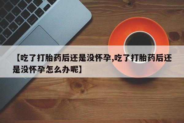 流产药网上专门卖店联系微信【吃了打胎药后还是没怀孕,吃了打胎药后还是没怀孕怎么办呢】