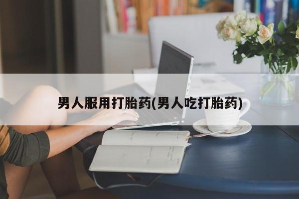 流产药网上专门卖店联系微信男人服用打胎药(男人吃打胎药)