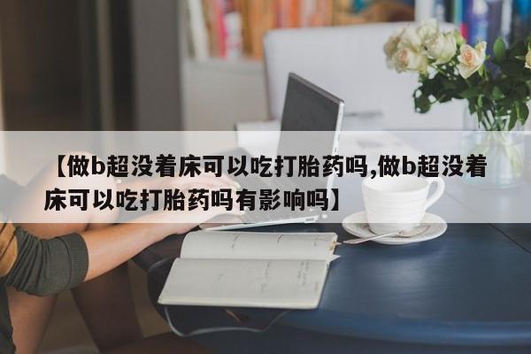 流产药网上专门卖店联系微信【做b超没着床可以吃打胎药吗,做b超没着床可以吃打胎药吗有影响吗】