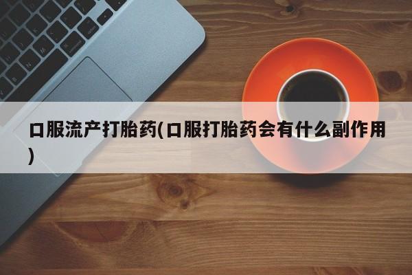 流产药网上专门卖店联系微信口服流产打胎药(口服打胎药会有什么副作用)