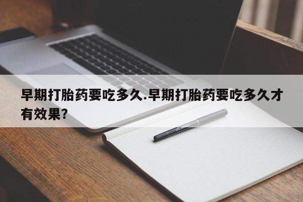 流产药网上专门卖店联系微信早期打胎药要吃多久.早期打胎药要吃多久才有效果？
