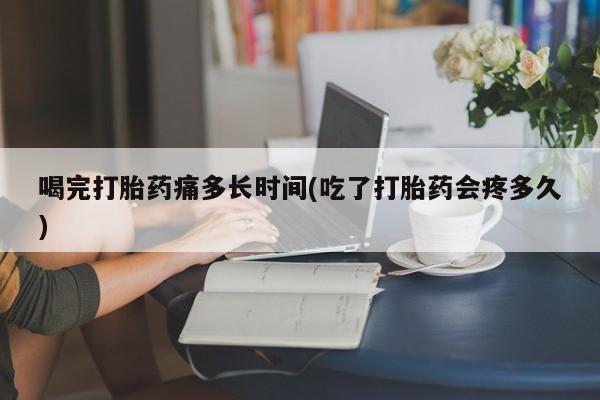 流产药网上专门卖店联系微信喝完打胎药痛多长时间(吃了打胎药会疼多久)