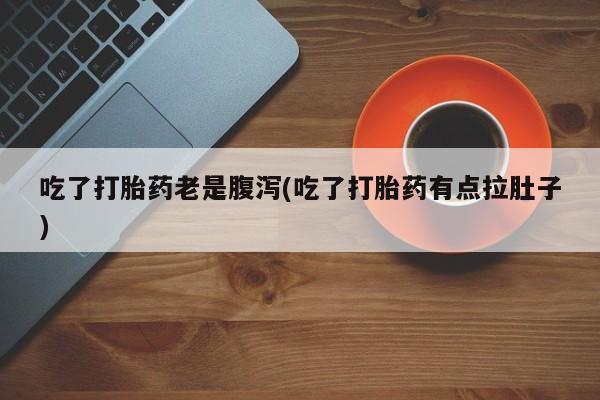 流产药网上专门卖店联系微信吃了打胎药老是腹泻(吃了打胎药有点拉肚子)