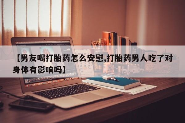 流产药网上专门卖店联系微信【男友喝打胎药怎么安慰,打胎药男人吃了对身体有影响吗】