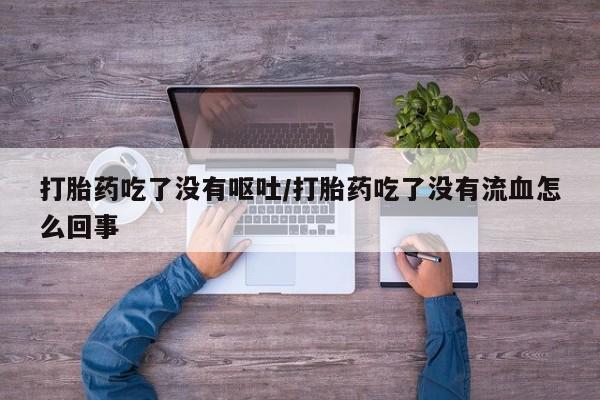 流产药网上专门卖店联系微信打胎药吃了没有呕吐/打胎药吃了没有流血怎么回事