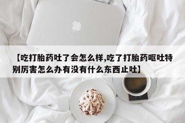 流产药网上专门卖店联系微信【吃打胎药吐了会怎么样,吃了打胎药呕吐特别厉害怎么办有没有什么东西止吐】