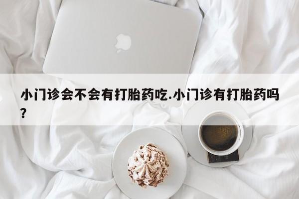 流产药网上专门卖店联系微信小门诊会不会有打胎药吃.小门诊有打胎药吗？