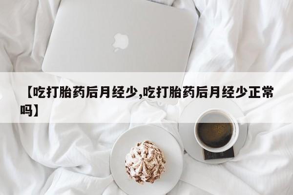 流产药网上专门卖店联系微信【吃打胎药后月经少,吃打胎药后月经少正常吗】