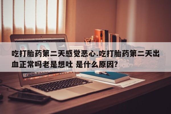 流产药网上专门卖店联系微信吃打胎药第二天感觉恶心.吃打胎药第二天出血正常吗老是想吐 是什么原因？