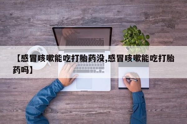 流产药网上专门卖店联系微信【感冒咳嗽能吃打胎药没,感冒咳嗽能吃打胎药吗】